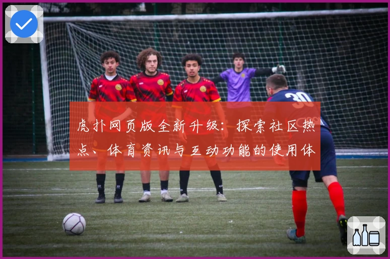 虎扑网页版全新升级：探索社区热点、体育资讯与互动功能的使用体验完整指南