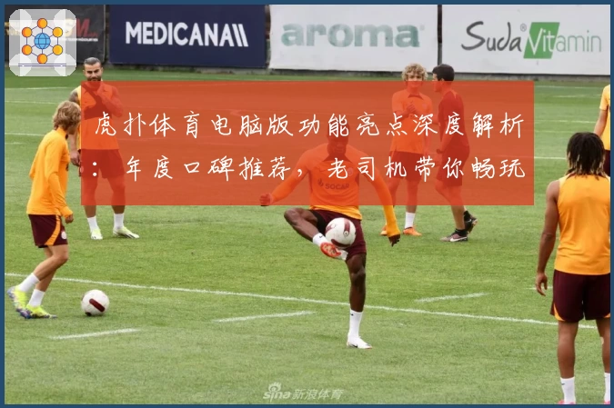 虎扑体育电脑版功能亮点深度解析：年度口碑推荐，老司机带你畅玩全新体验