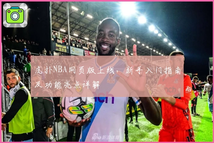 虎扑NBA网页版上线，新手入门指南及功能亮点详解