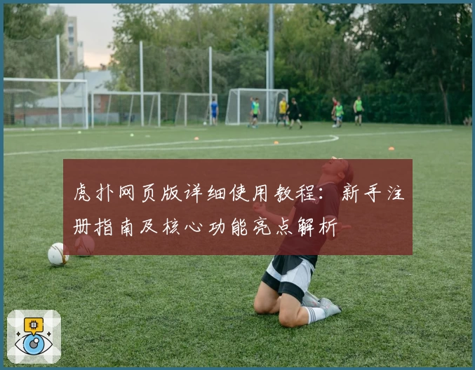 虎扑网页版详细使用教程：新手注册指南及核心功能亮点解析