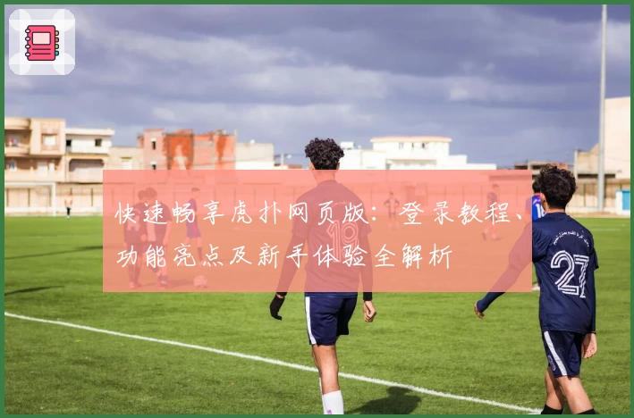 快速畅享虎扑网页版：登录教程、功能亮点及新手体验全解析