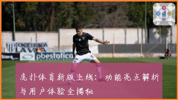虎扑体育新版上线：功能亮点解析与用户体验全揭秘