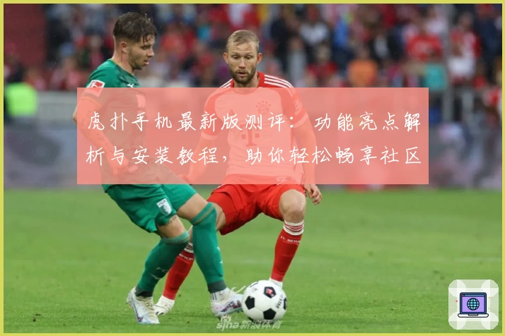 虎扑手机最新版测评：功能亮点解析与安装教程，助你轻松畅享社区互动