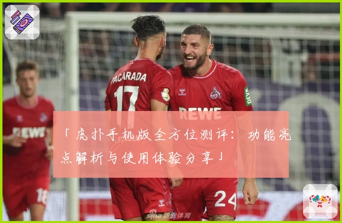 「虎扑手机版全方位测评：功能亮点解析与使用体验分享」