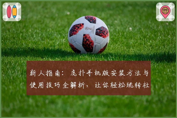新人指南：虎扑手机版安装方法与使用技巧全解析，让你轻松玩转社区互动