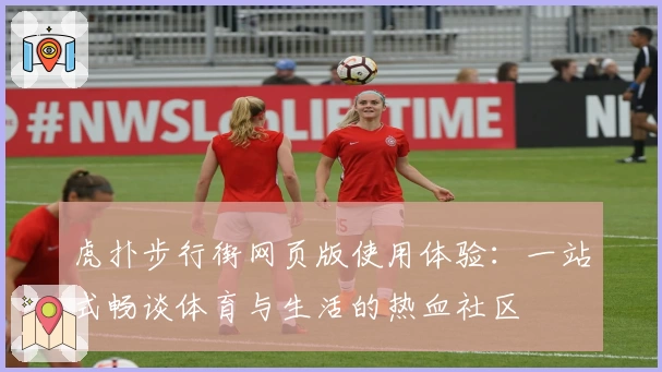 虎扑步行街网页版使用体验：一站式畅谈体育与生活的热血社区