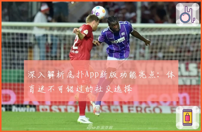 深入解析虎扑App新版功能亮点：体育迷不可错过的社交选择