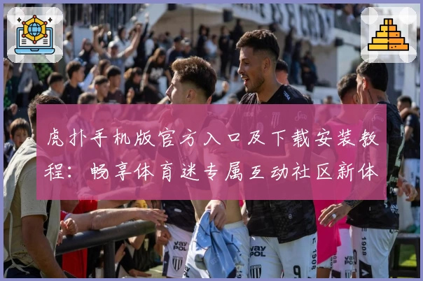 虎扑手机版官方入口及下载安装教程:畅享体育迷专属互动社区新体验