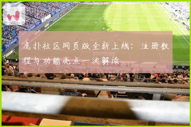 虎扑社区网页版全新上线：注册教程与功能亮点一次解读