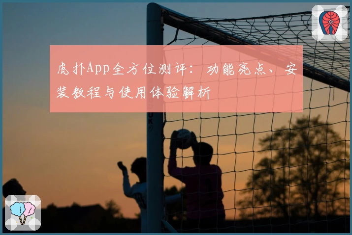 虎扑App全方位测评：功能亮点、安装教程与使用体验解析