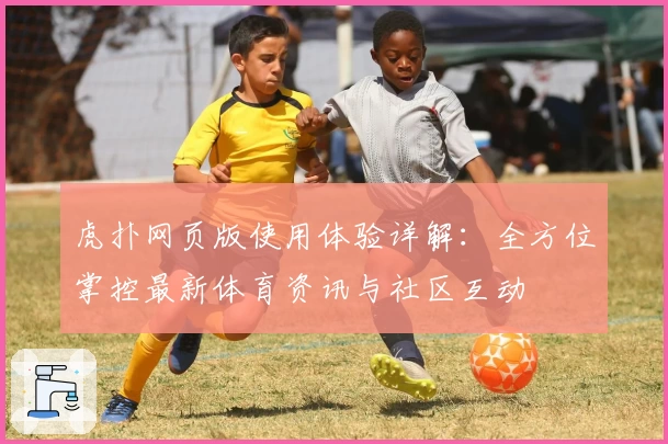 虎扑网页版使用体验详解：全方位掌控最新体育资讯与社区互动