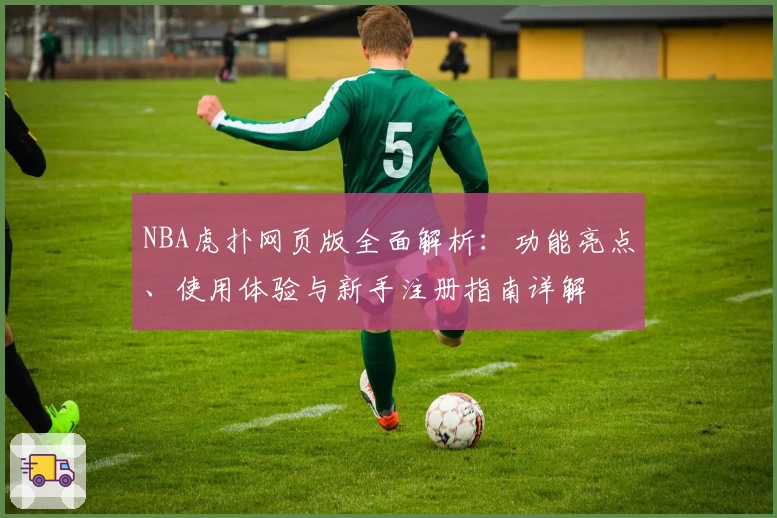 NBA虎扑网页版全面解析：功能亮点、使用体验与新手注册指南详解