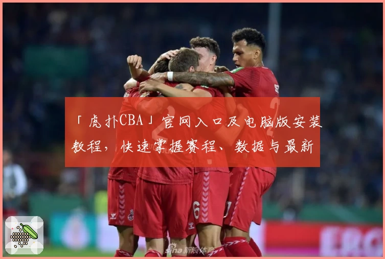 「虎扑CBA」官网入口及电脑版安装教程，快速掌握赛程、数据与最新动态