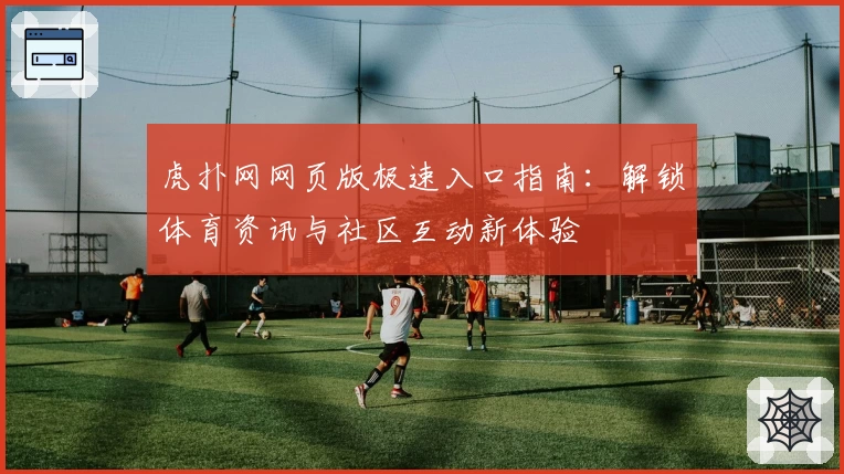 虎扑网网页版极速入口指南：解锁体育资讯与社区互动新体验