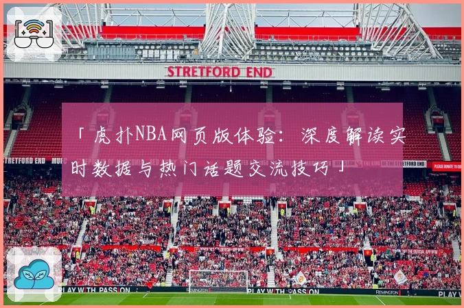 「虎扑NBA网页版体验：深度解读实时数据与热门话题交流技巧」