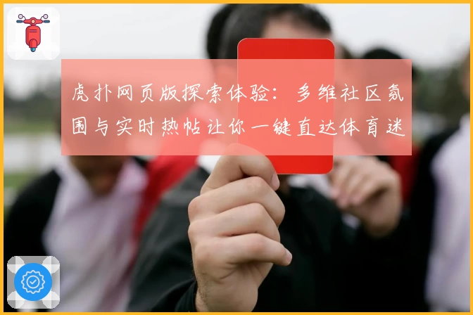 虎扑网页版探索体验：多维社区氛围与实时热帖让你一键直达体育迷交流圣地