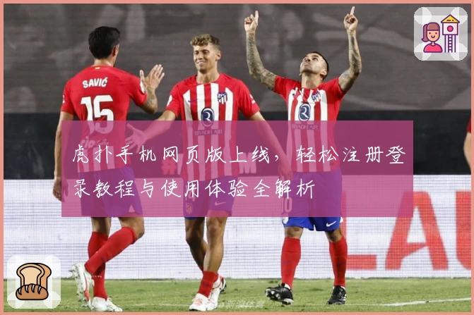 虎扑手机网页版上线，轻松注册登录教程与使用体验全解析