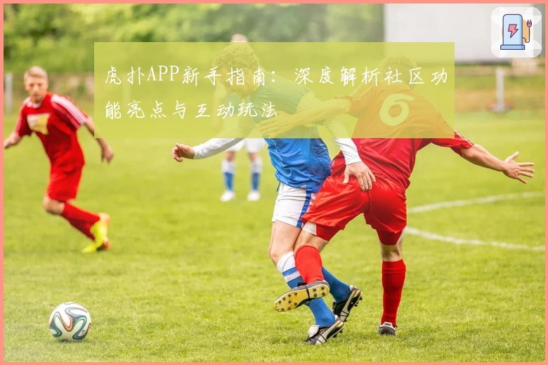 虎扑APP新手指南：深度解析社区功能亮点与互动玩法