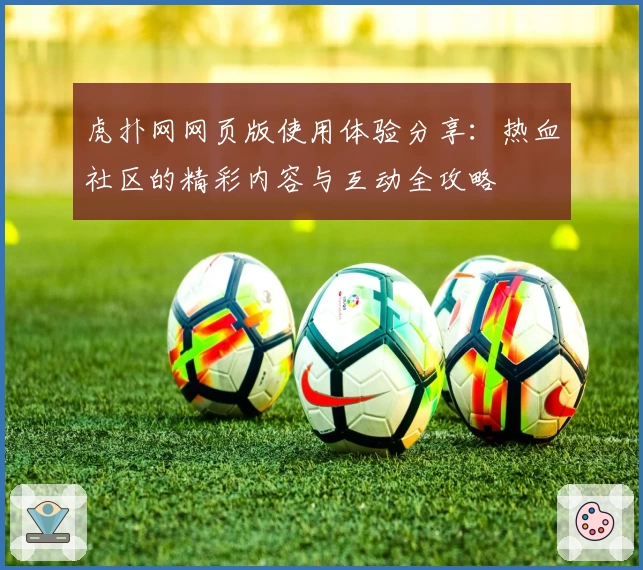 虎扑网网页版使用体验分享：热血社区的精彩内容与互动全攻略
