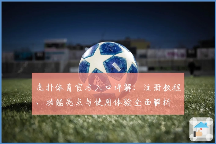 虎扑体育官方入口详解:注册教程、功能亮点与使用体验全面解析