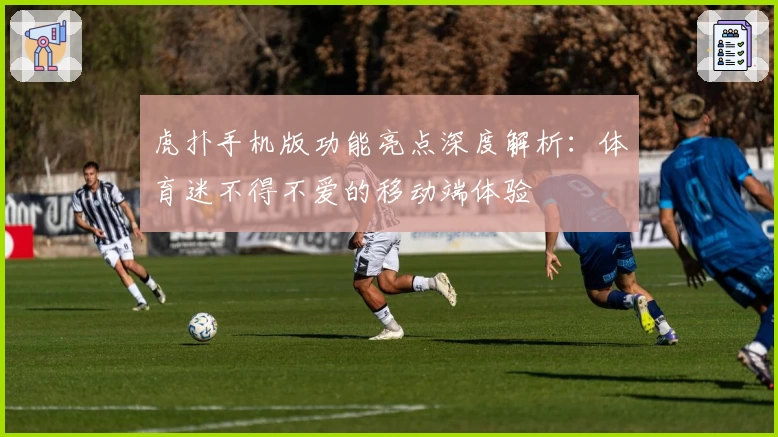 虎扑手机版功能亮点深度解析：体育迷不得不爱的移动端体验
