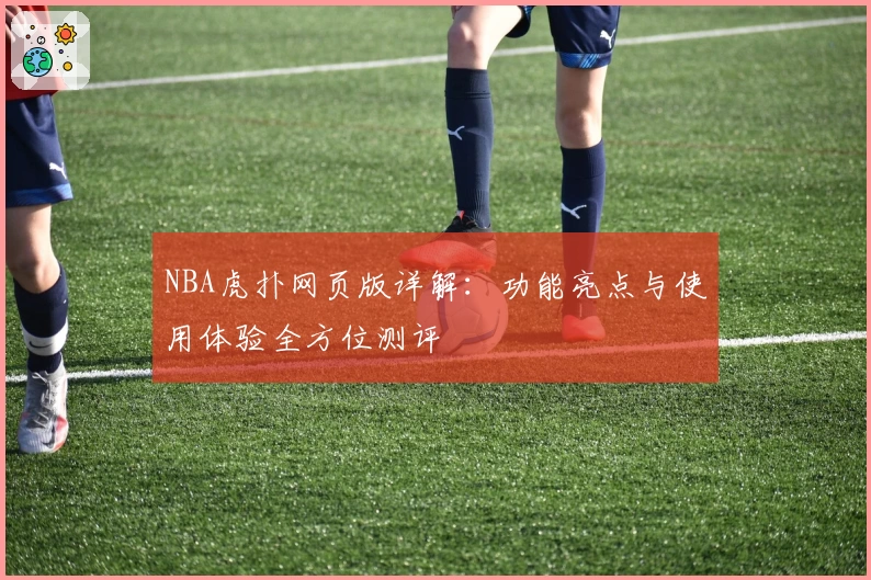 NBA虎扑网页版详解：功能亮点与使用体验全方位测评