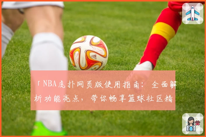 「NBA虎扑网页版使用指南：全面解析功能亮点，带你畅享篮球社区精彩体验」