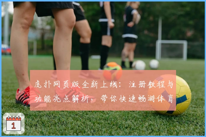 虎扑网页版全新上线：注册教程与功能亮点解析，带你快速畅游体育迷专属社区
