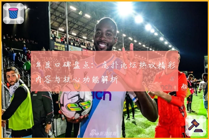 年度口碑盘点：虎扑论坛热议精彩内容与核心功能解析