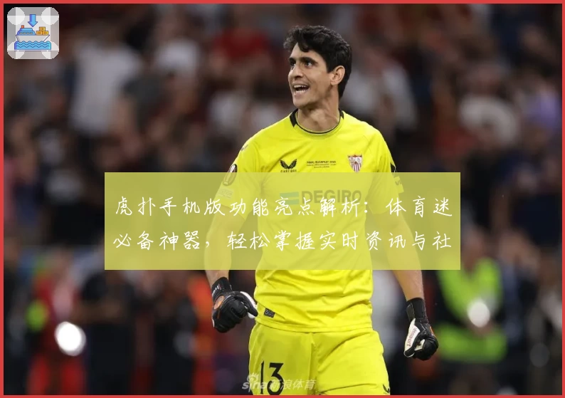 虎扑手机版功能亮点解析：体育迷必备神器，轻松掌握实时资讯与社区互动技巧
