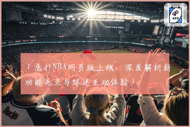 「虎扑NBA网页版上线，深度解析新功能亮点与球迷互动体验」