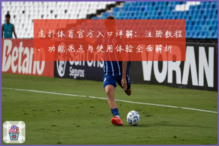 虎扑体育官方入口详解：注册教程、功能亮点与使用体验全面解析