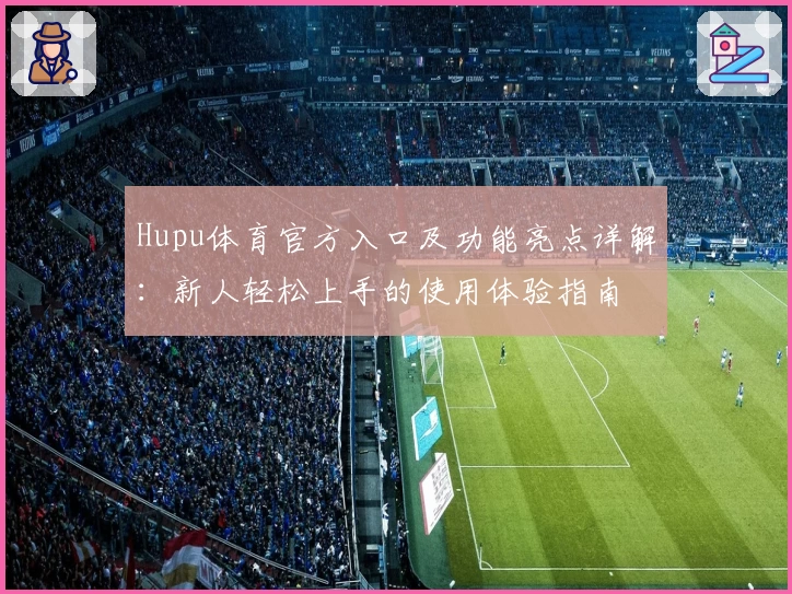 Hupu体育官方入口及功能亮点详解：新人轻松上手的使用体验指南