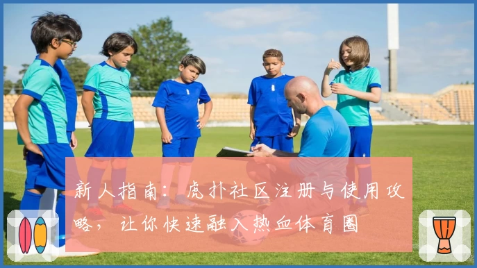新人指南：虎扑社区注册与使用攻略，让你快速融入热血体育圈