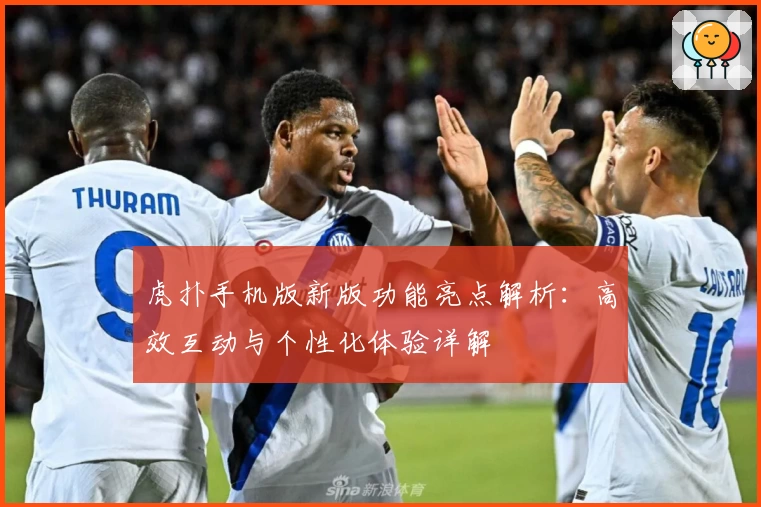 虎扑手机版新版功能亮点解析：高效互动与个性化体验详解