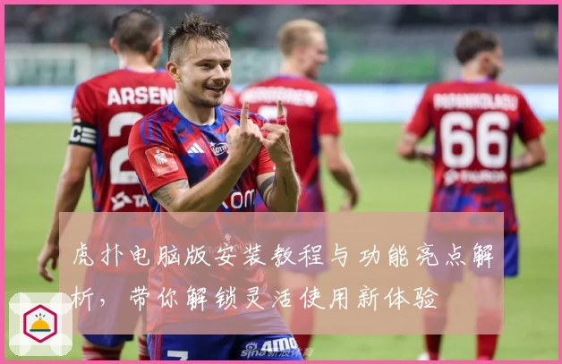 虎扑电脑版安装教程与功能亮点解析，带你解锁灵活使用新体验