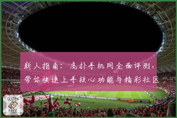 新人指南：虎扑手机网全面评测，带你快速上手核心功能与精彩社区
